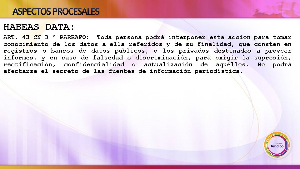 ASPECTOS PROCESALES HABEAS DATA: ART. 43 CN 3 ° PARRAFO: Toda persona podrá interponer