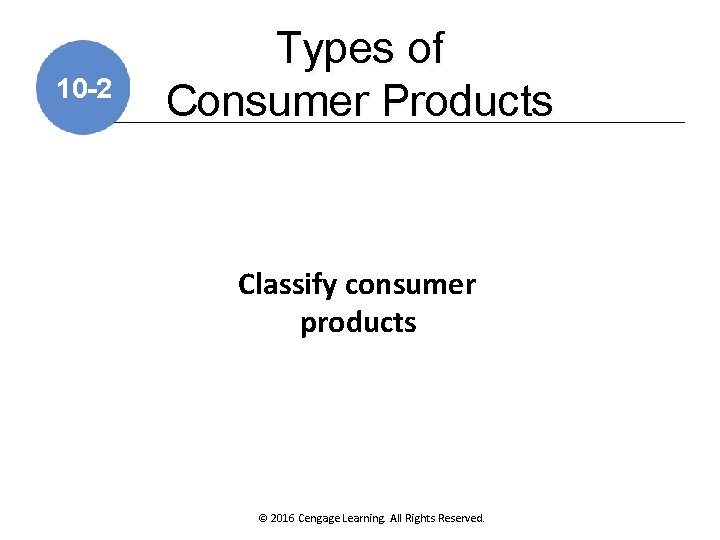 10 -2 Types of Consumer Products Classify consumer products © 2016 Cengage Learning. All