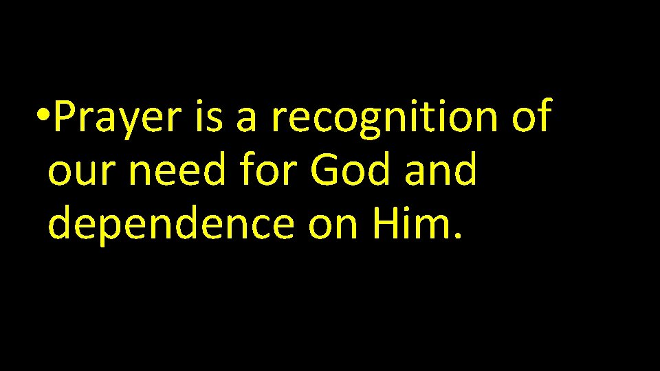  • Prayer is a recognition of our need for God and dependence on