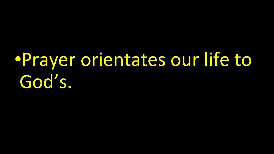  • Prayer orientates our life to God’s. 