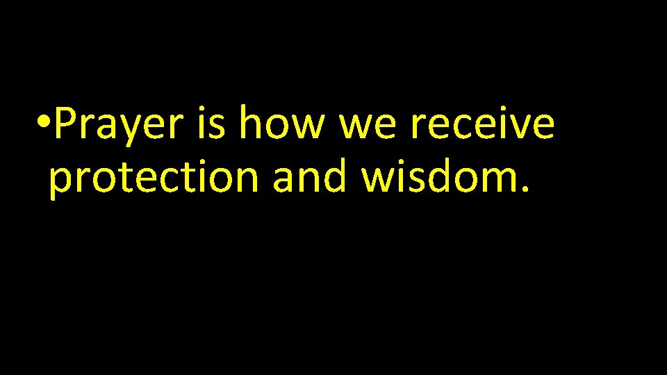  • Prayer is how we receive protection and wisdom. 