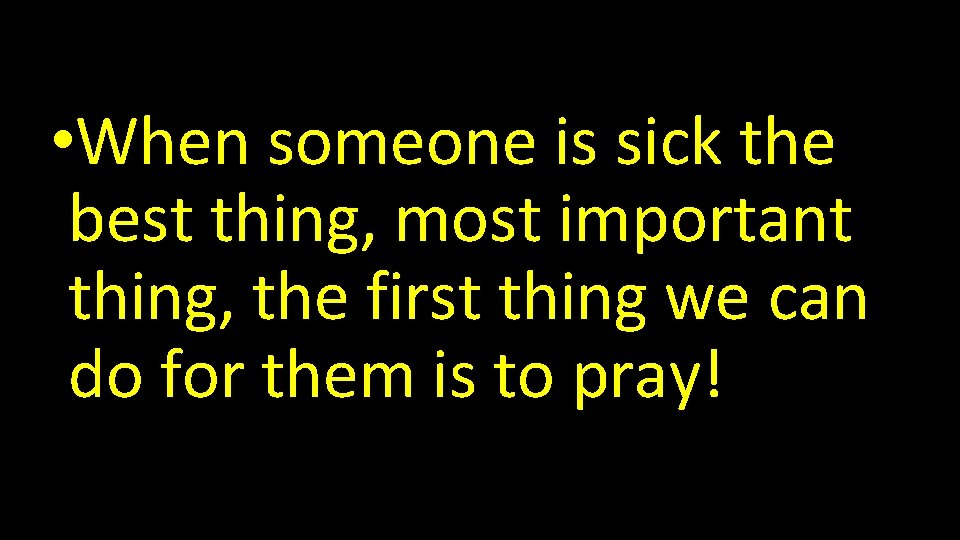  • When someone is sick the best thing, most important thing, the first