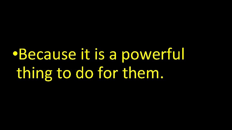  • Because it is a powerful thing to do for them. 