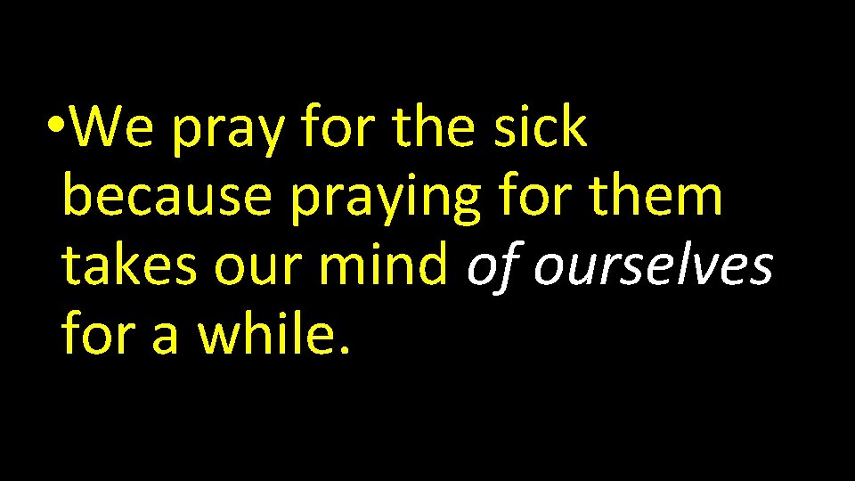  • We pray for the sick because praying for them takes our mind