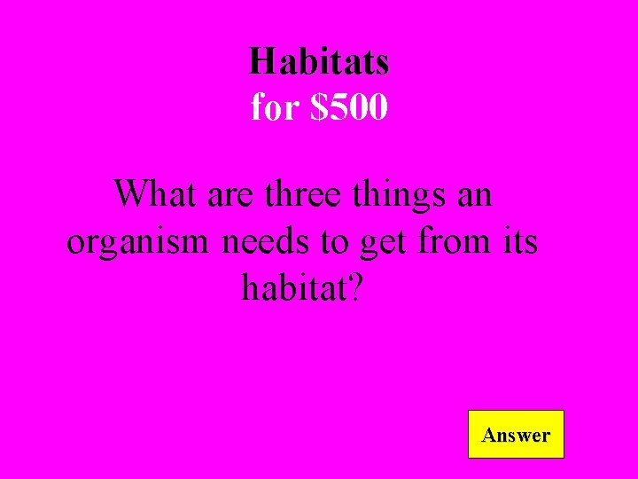 Habitats for $500 What are three things an organism needs to get from its