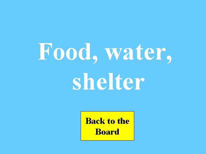 Food, water, shelter Back to the Board 