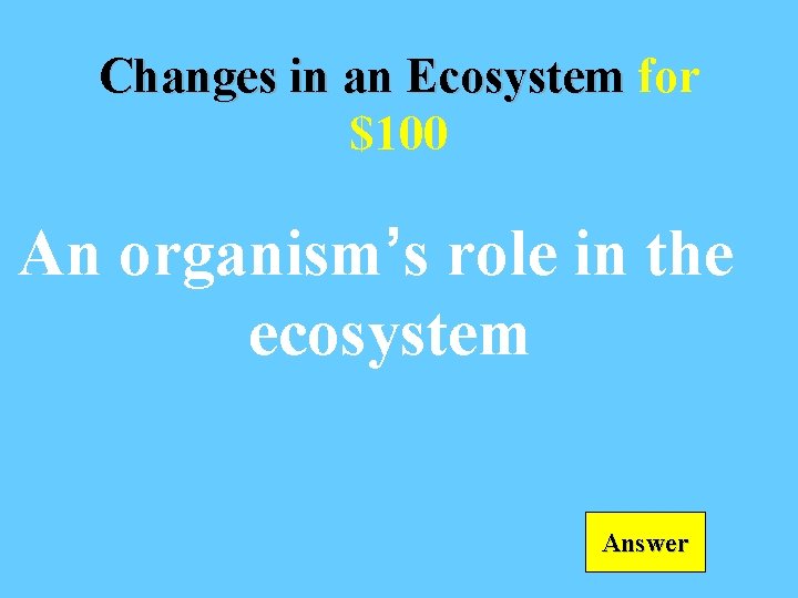 Changes in an Ecosystem for $100 An organism’s role in the ecosystem Answer 