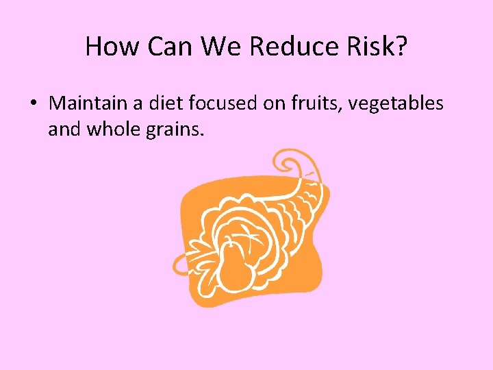 How Can We Reduce Risk? • Maintain a diet focused on fruits, vegetables and
