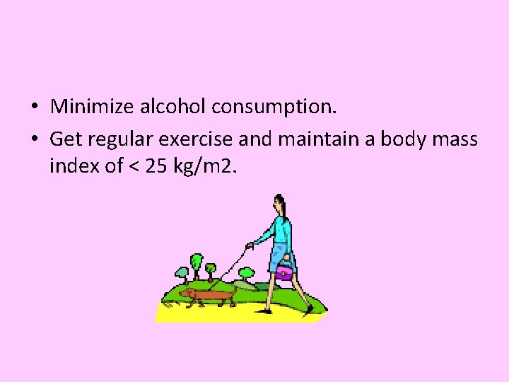  • Minimize alcohol consumption. • Get regular exercise and maintain a body mass