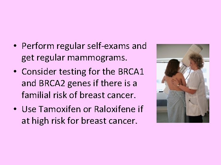  • Perform regular self-exams and get regular mammograms. • Consider testing for the