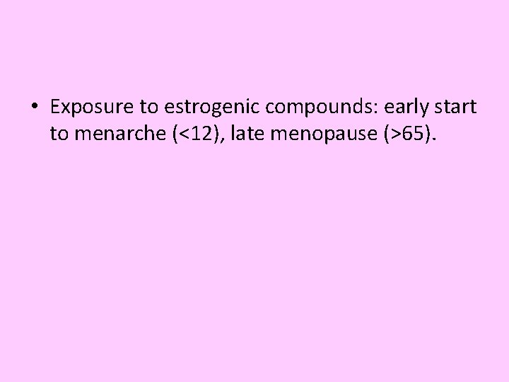  • Exposure to estrogenic compounds: early start to menarche (<12), late menopause (>65).