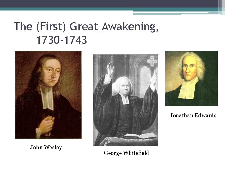 The (First) Great Awakening, 1730 -1743 Jonathan Edwards John Wesley George Whitefield 