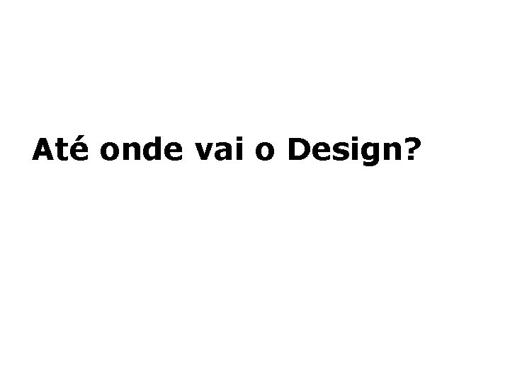 Até onde vai o Design? 