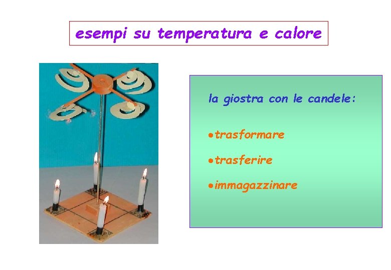 esempi su temperatura e calore la giostra con le candele: ·trasformare ·trasferire ·immagazzinare 