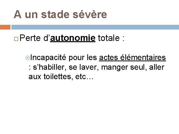 A un stade sévère Perte d’autonomie totale : Incapacité pour les actes élémentaires :