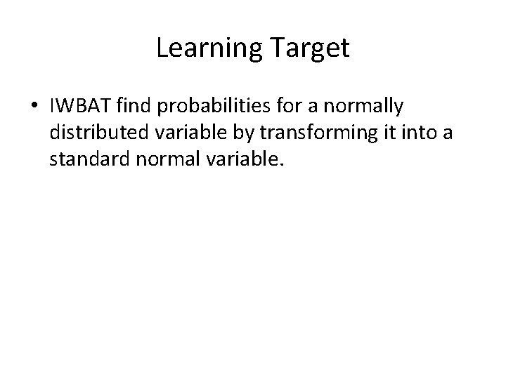 Learning Target • IWBAT find probabilities for a normally distributed variable by transforming it