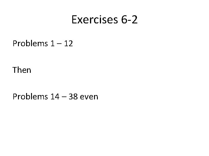 Exercises 6 -2 Problems 1 – 12 Then Problems 14 – 38 even 