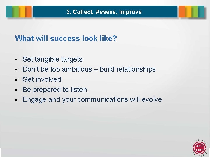3. Collect, Assess, Improve What will success look like? Set tangible targets Don’t be