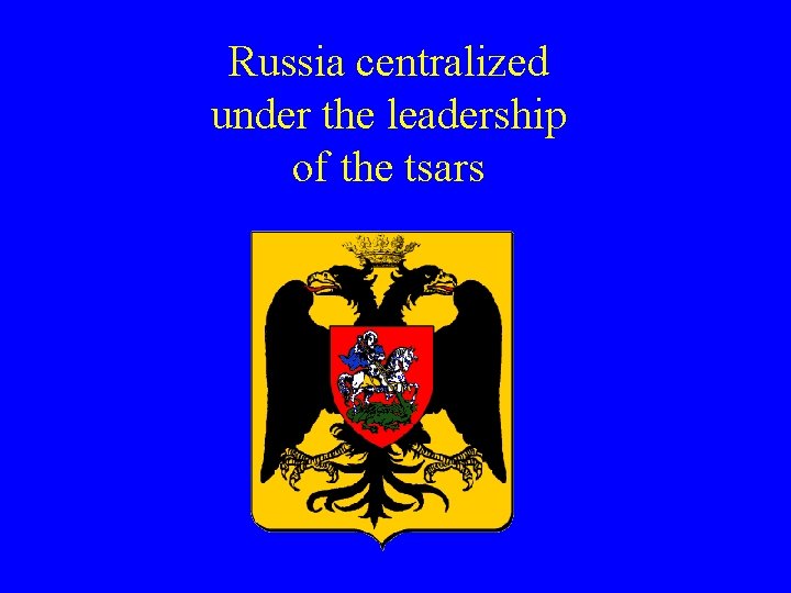Russia centralized under the leadership of the tsars Russia centralized under the leadership of the tsars