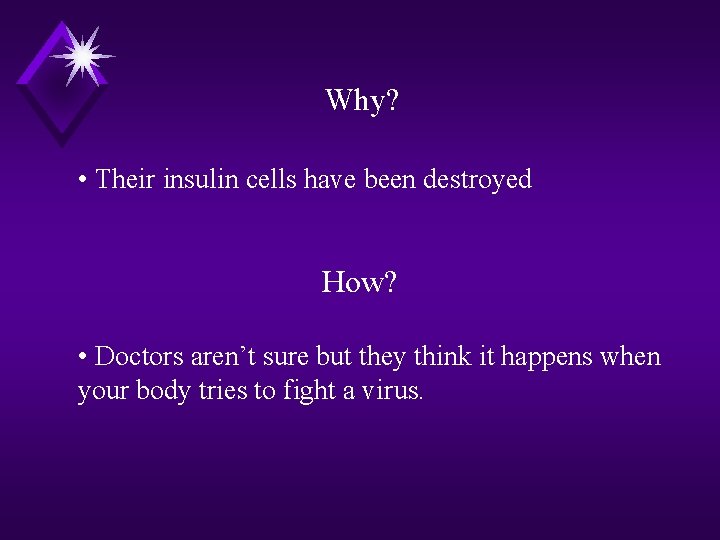 Why? • Their insulin cells have been destroyed How? • Doctors aren’t sure but