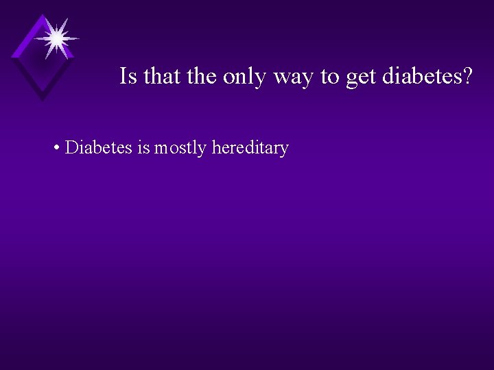 Is that the only way to get diabetes? • Diabetes is mostly hereditary 