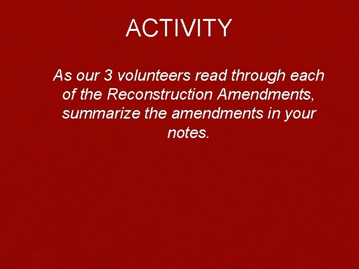 ACTIVITY As our 3 volunteers read through each of the Reconstruction Amendments, summarize the