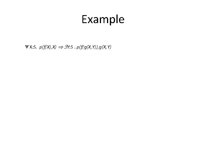 Example ∀X: S. p(f(X), X) Y: S. p(f(g(X, Y)), g(X, Y) 