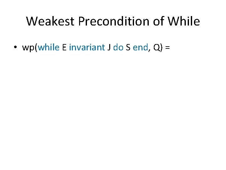 Weakest Precondition of While • wp(while E invariant J do S end, Q) =