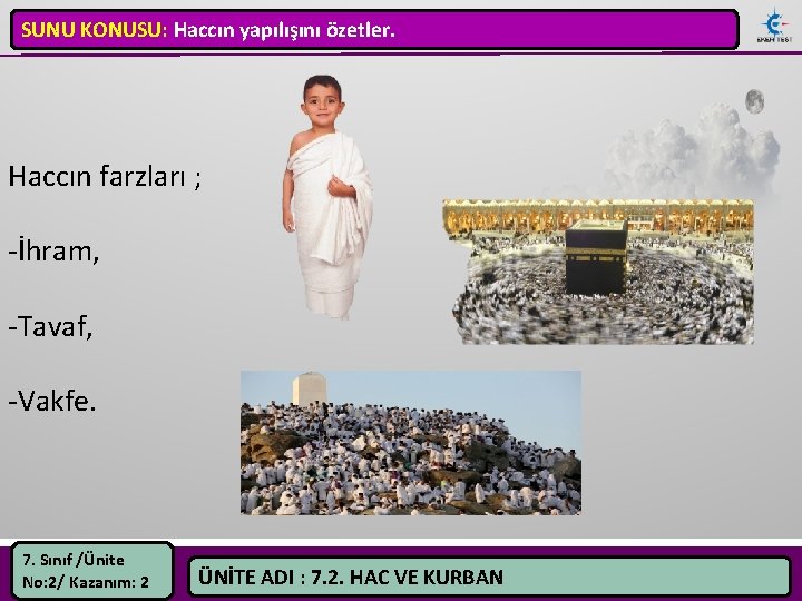 SUNU KONUSU: Haccın yapılışını özetler. Haccın farzları ; -İhram, -Tavaf, -Vakfe. 7. Sınıf /Ünite