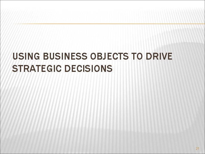 USING BUSINESS OBJECTS TO DRIVE STRATEGIC DECISIONS 21 