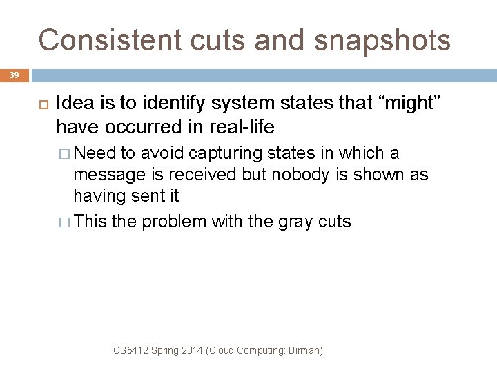Consistent cuts and snapshots 39 Idea is to identify system states that “might” have