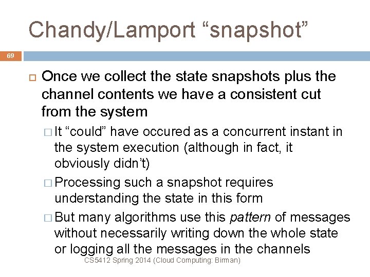 Chandy/Lamport “snapshot” 69 Once we collect the state snapshots plus the channel contents we