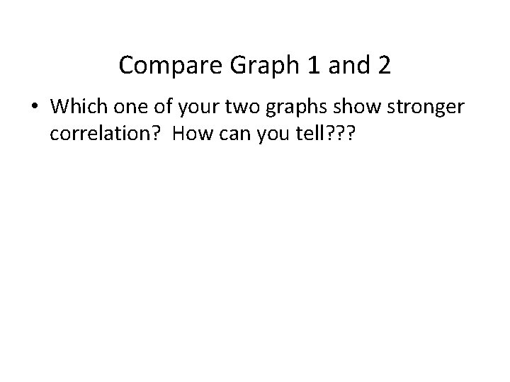 Compare Graph 1 and 2 • Which one of your two graphs show stronger