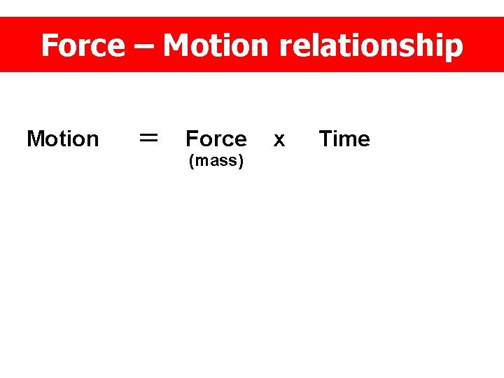 Force – Motion relationship Motion = Force (mass) x Time 