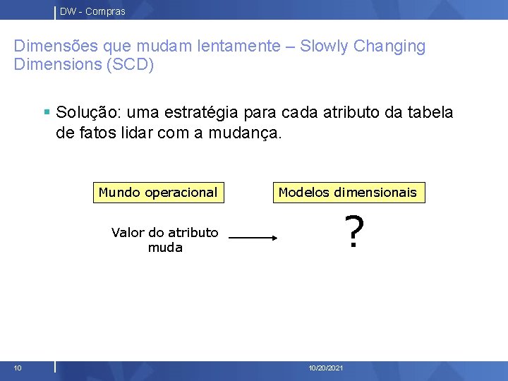 DW - Compras Dimensões que mudam lentamente – Slowly Changing Dimensions (SCD) § Solução: