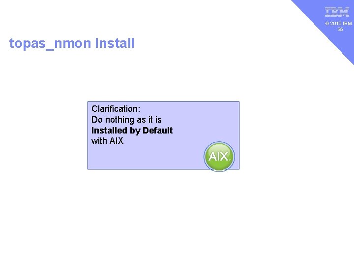 v © 2010 IBM 35 topas_nmon Install Clarification: Do nothing as it is Installed