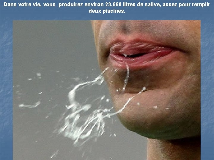 Dans votre vie, vous produirez environ 23. 660 litres de salive, assez pour remplir