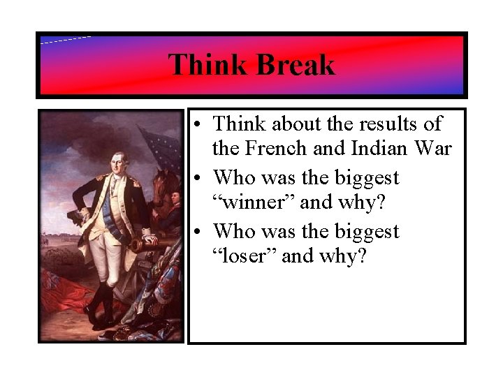 Think Break • Think about the results of the French and Indian War •