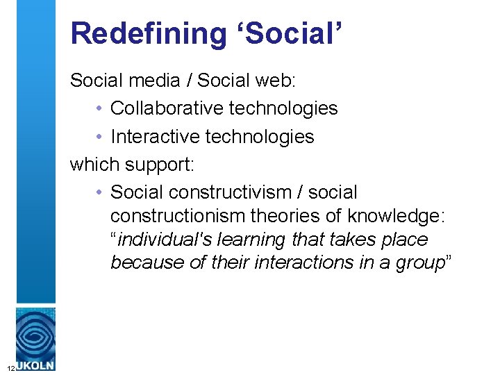 Redefining ‘Social’ Social media / Social web: • Collaborative technologies • Interactive technologies which