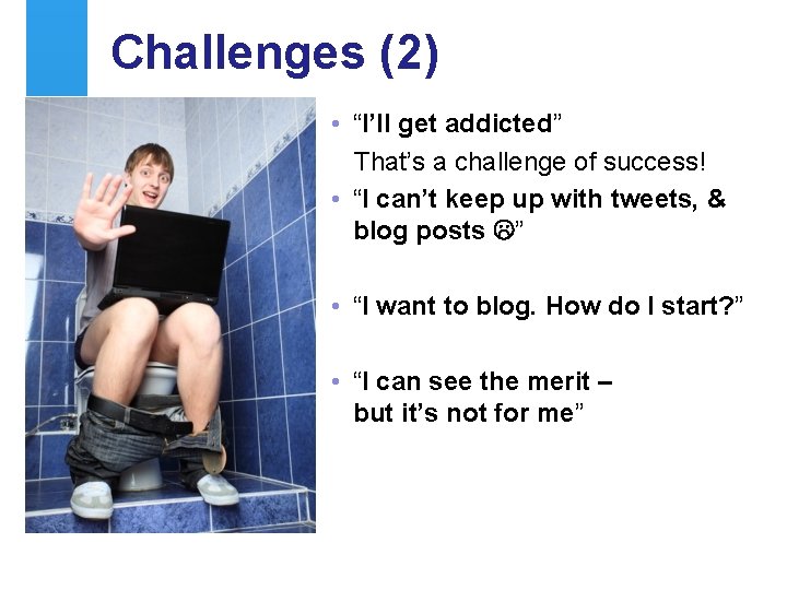 Challenges (2) • “I’ll get addicted” That’s a challenge of success! • “I can’t