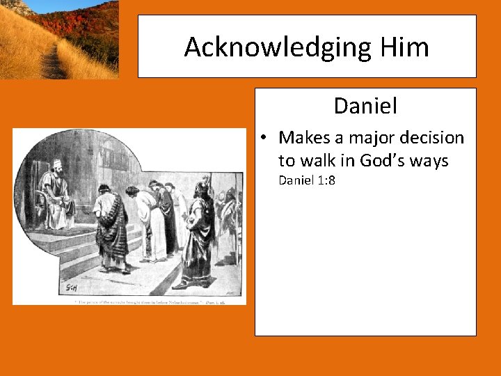 Acknowledging Him Daniel • Makes a major decision to walk in God’s ways Daniel