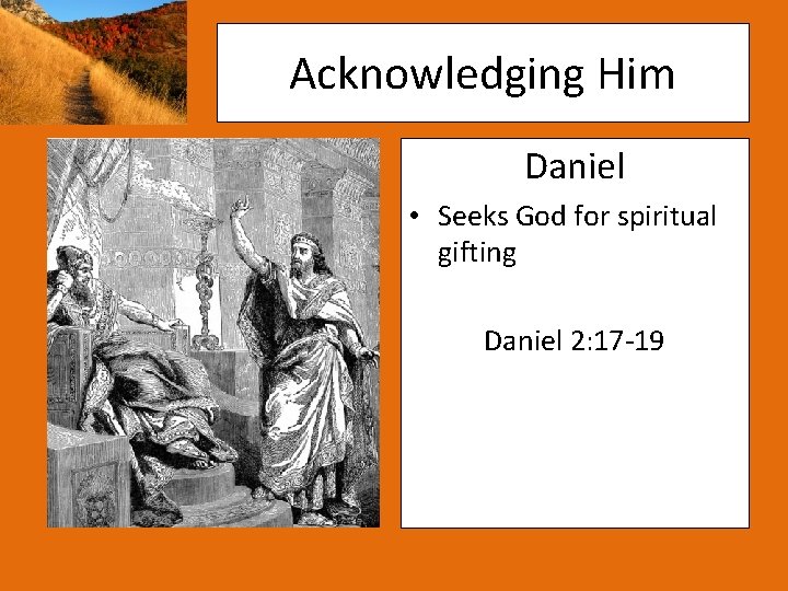 Acknowledging Him Daniel • Seeks God for spiritual gifting Daniel 2: 17 -19 