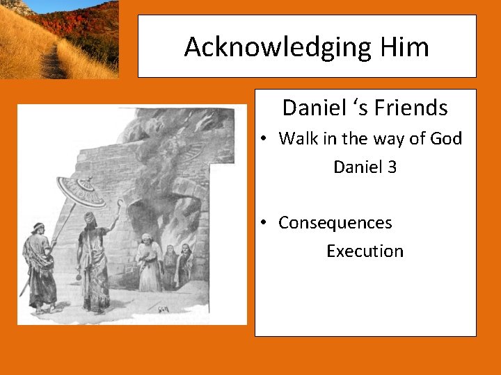 Acknowledging Him Daniel ‘s Friends • Walk in the way of God Daniel 3