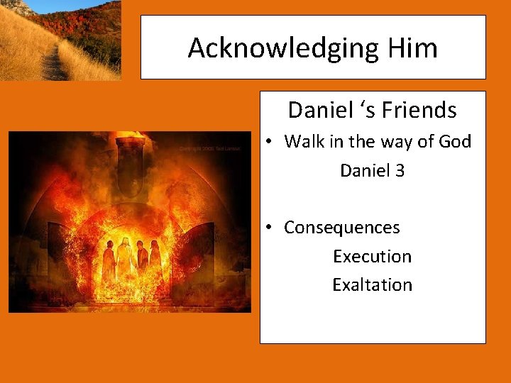 Acknowledging Him Daniel ‘s Friends • Walk in the way of God Daniel 3