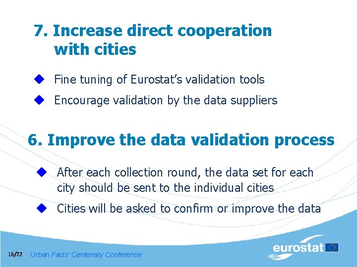 7. Increase direct cooperation with cities u Fine tuning of Eurostat’s validation tools u