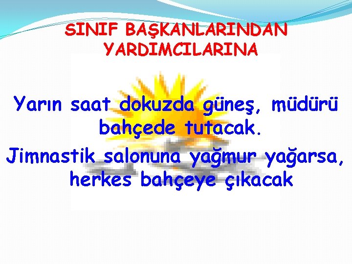 SINIF BAŞKANLARINDAN YARDIMCILARINA Yarın saat dokuzda güneş, müdürü bahçede tutacak. Jimnastik salonuna yağmur yağarsa,