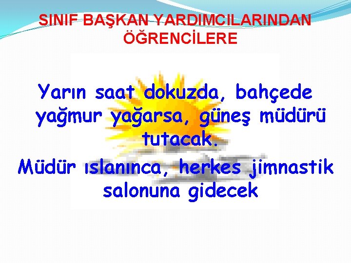 SINIF BAŞKAN YARDIMCILARINDAN ÖĞRENCİLERE Yarın saat dokuzda, bahçede yağmur yağarsa, güneş müdürü tutacak. Müdür