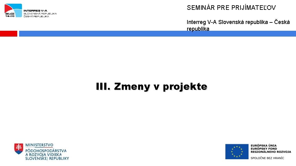 SEMINÁR PRE PRIJÍMATEĽOV Interreg V-A Slovenská republika – Česká republika III. Zmeny v projekte