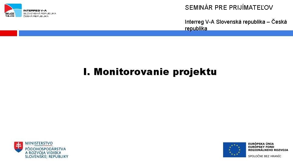 SEMINÁR PRE PRIJÍMATEĽOV Interreg V-A Slovenská republika – Česká republika I. Monitorovanie projektu 