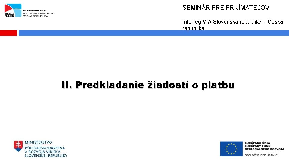 SEMINÁR PRE PRIJÍMATEĽOV Interreg V-A Slovenská republika – Česká republika II. Predkladanie žiadostí o